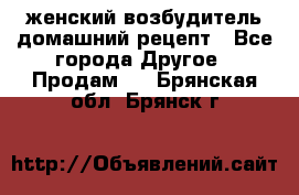 женский возбудитель домашний рецепт - Все города Другое » Продам   . Брянская обл.,Брянск г.
